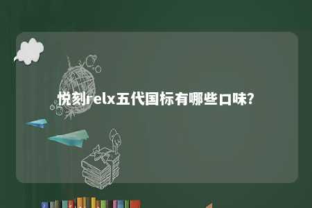 悦刻relx五代国标有哪些口味？ 